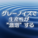 グレーノイズで生産性が”激増”する3つの理由とその導入方法